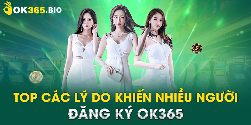 Top các lý do khiến nhiều người đăng ký OK365 