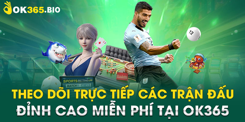 Theo dõi trực tiếp các trận đấu đỉnh cao miễn phí tại OK365